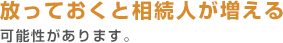 放っておくと相続人が増える可能性があります。