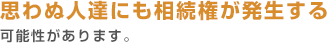 思わぬ人達にも相続権が発生する可能性があります。